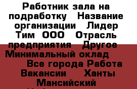 Работник зала на подработку › Название организации ­ Лидер Тим, ООО › Отрасль предприятия ­ Другое › Минимальный оклад ­ 15 000 - Все города Работа » Вакансии   . Ханты-Мансийский,Нефтеюганск г.